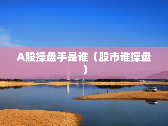 A股操盘手是谁（股市谁操盘）