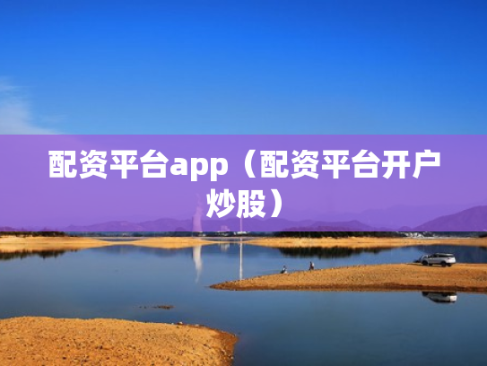 配资平台app（配资平台开户炒股）