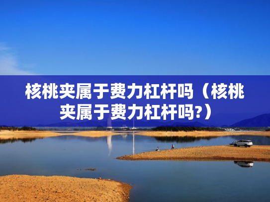 核桃夹属于费力杠杆吗（核桃夹属于费力杠杆吗?）