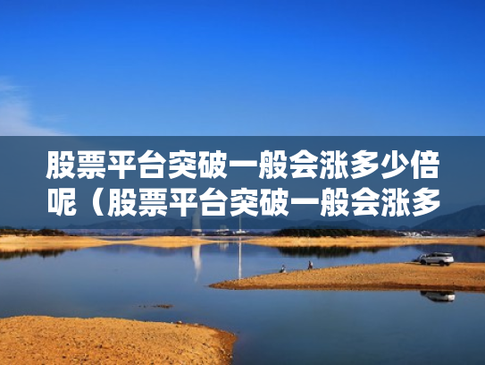 股票平台突破一般会涨多少倍呢（股票平台突破一般会涨多少倍呢知乎）