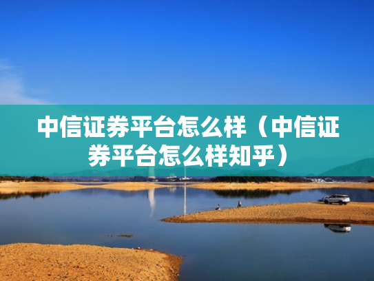 中信证券平台怎么样（中信证券平台怎么样知乎）