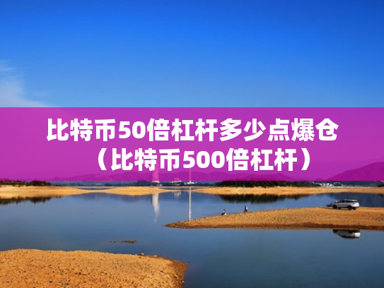 比特币50倍杠杆多少点爆仓（比特币500倍杠杆）