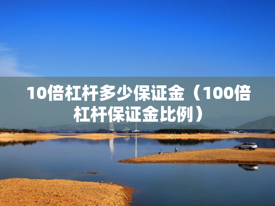 10倍杠杆多少保证金（100倍杠杆保证金比例）
