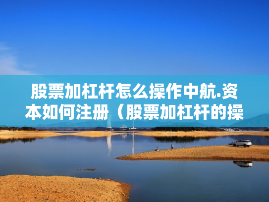 股票加杠杆怎么操作中航.资本如何注册（股票加杠杆的操作程序）
