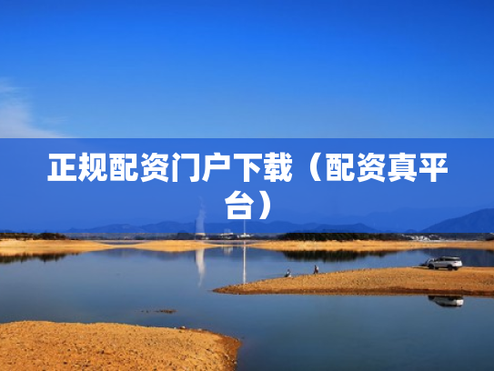 正规配资门户下载（配资真平台）