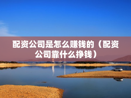 配资公司是怎么赚钱的（配资公司靠什么挣钱）