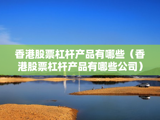 香港股票杠杆产品有哪些（香港股票杠杆产品有哪些公司）