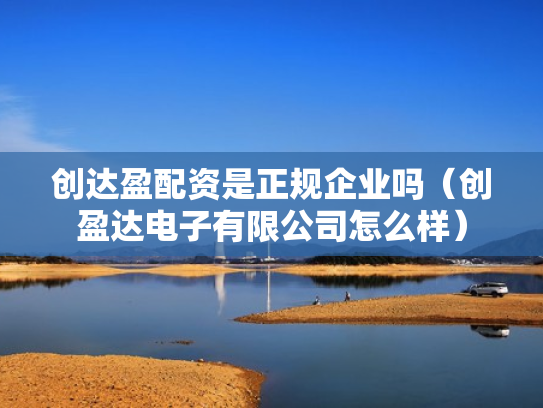 创达盈配资是正规企业吗（创盈达电子有限公司怎么样）