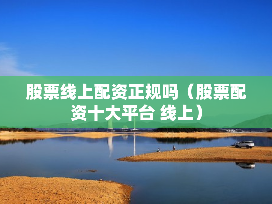 股票线上配资正规吗（股票配资十大平台 线上）