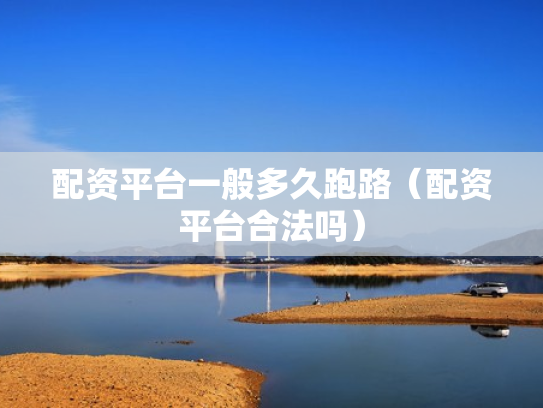 配资平台一般多久跑路（配资平台合法吗）