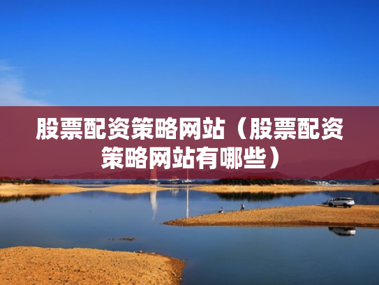 股票配资策略网站（股票配资策略网站有哪些）