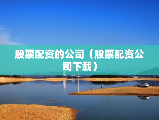 股票配资的公司（股票配资公司下载）