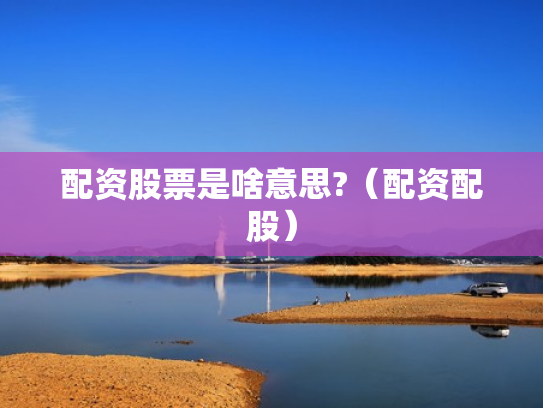 配资股票是啥意思?（配资配股）