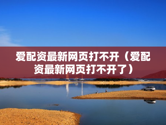爱配资最新网页打不开（爱配资最新网页打不开了）