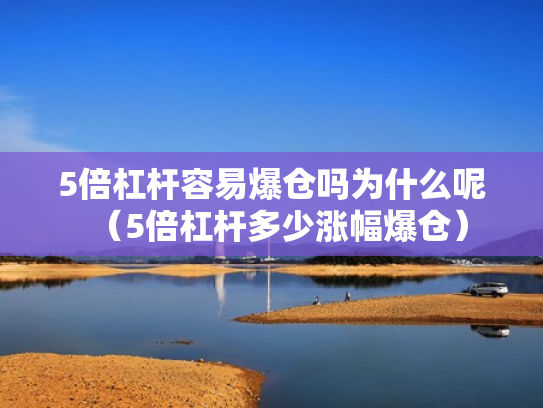 5倍杠杆容易爆仓吗为什么呢（5倍杠杆多少涨幅爆仓）