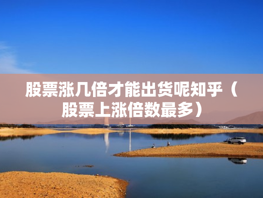 股票涨几倍才能出货呢知乎（股票上涨倍数最多）
