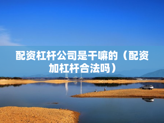 配资杠杆公司是干嘛的（配资加杠杆合法吗）