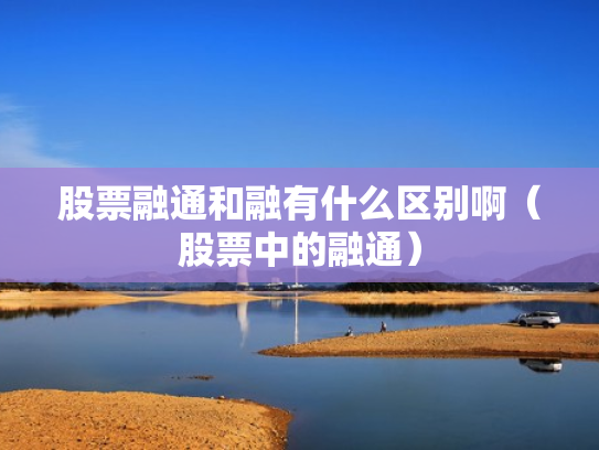 股票融通和融有什么区别啊（股票中的融通）