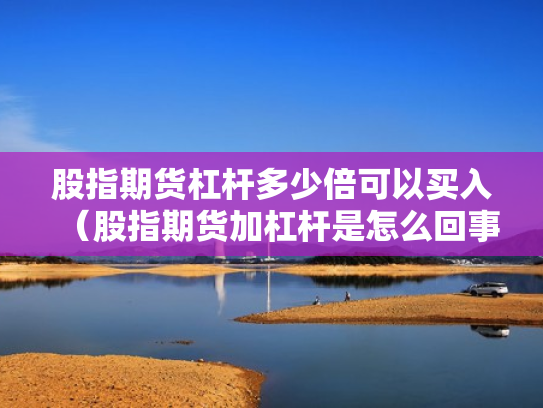 股指期货杠杆多少倍可以买入（股指期货加杠杆是怎么回事）