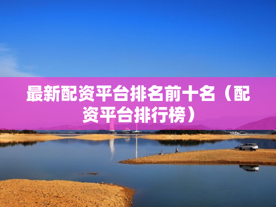 最新配资平台排名前十名（配资平台排行榜）