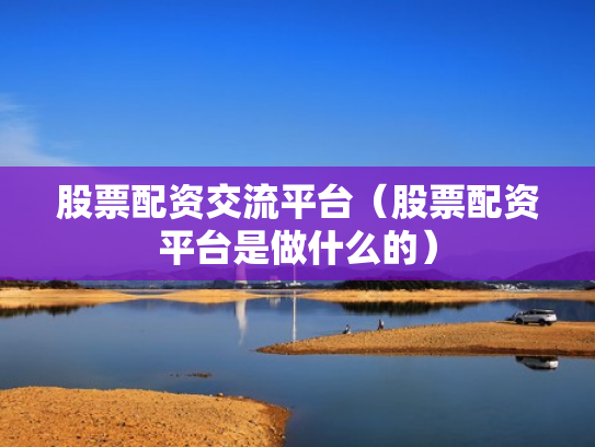 股票配资交流平台（股票配资平台是做什么的）