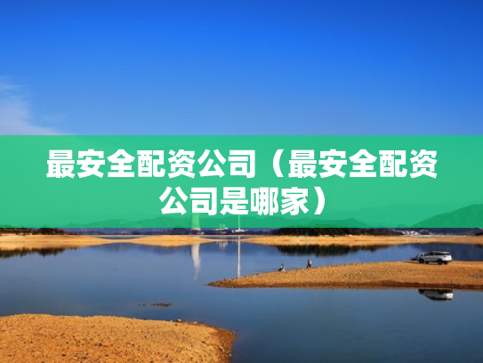 最安全配资公司（最安全配资公司是哪家）