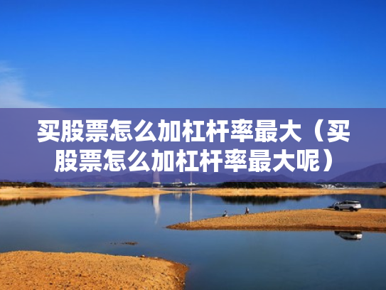 买股票怎么加杠杆率最大（买股票怎么加杠杆率最大呢）
