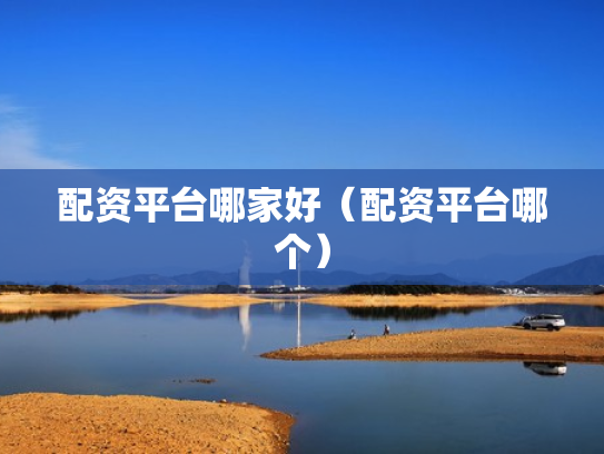 配资平台哪家好（配资平台哪个）