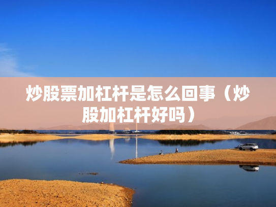 炒股票加杠杆是怎么回事（炒股加杠杆好吗）