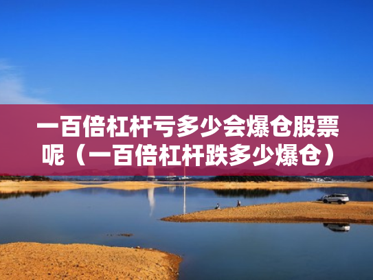 一百倍杠杆亏多少会爆仓股票呢（一百倍杠杆跌多少爆仓）