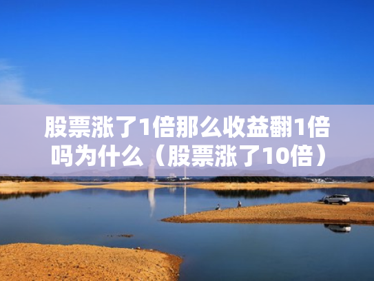 股票涨了1倍那么收益翻1倍吗为什么（股票涨了10倍）