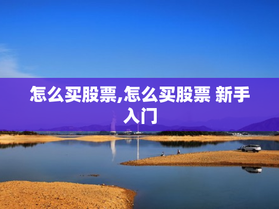 怎么买股票,怎么买股票 新手入门