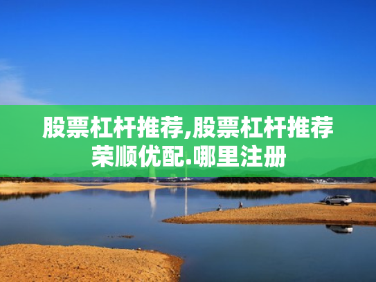 股票杠杆推荐,股票杠杆推荐荣顺优配.哪里注册