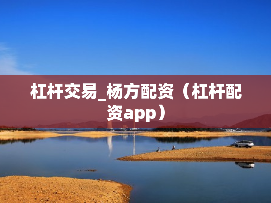 杠杆交易_杨方配资（杠杆配资app）