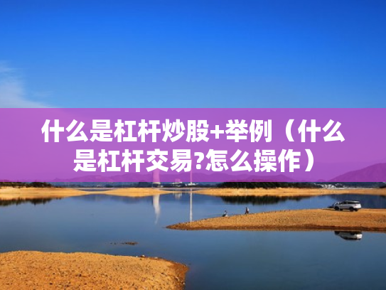 什么是杠杆炒股+举例（什么是杠杆交易?怎么操作）