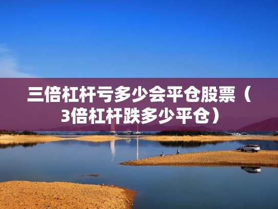 三倍杠杆亏多少会平仓股票（3倍杠杆跌多少平仓）