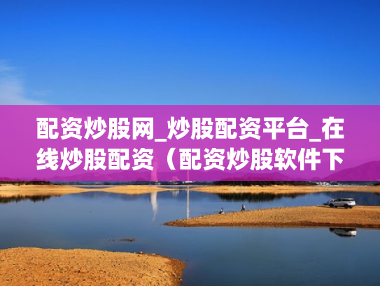 配资炒股网_炒股配资平台_在线炒股配资（配资炒股软件下载）