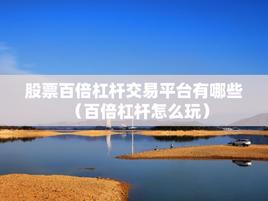 股票百倍杠杆交易平台有哪些（百倍杠杆怎么玩）
