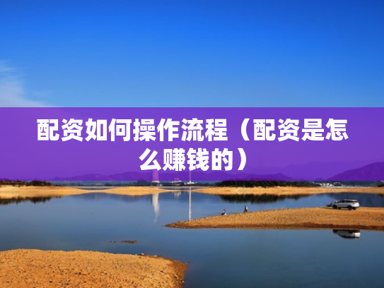 配资如何操作流程（配资是怎么赚钱的）