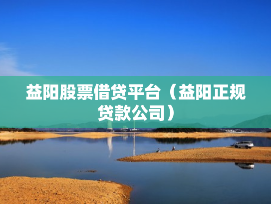 益阳股票借贷平台（益阳正规贷款公司）