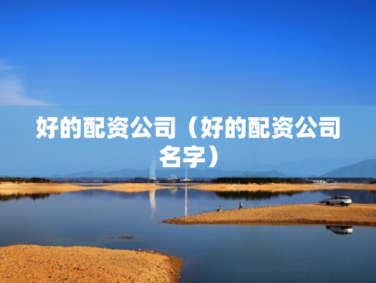 好的配资公司（好的配资公司名字）