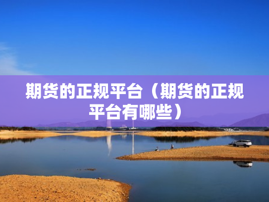 期货的正规平台（期货的正规平台有哪些）
