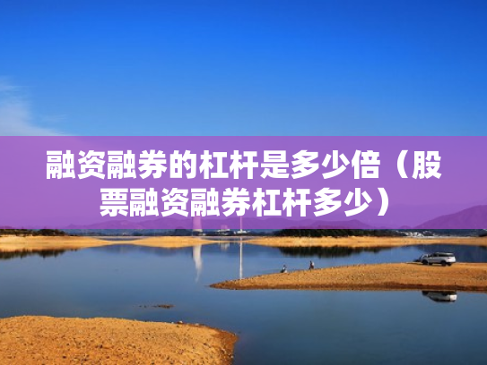 融资融券的杠杆是多少倍（股票融资融券杠杆多少）