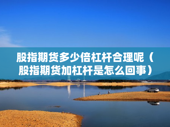 股指期货多少倍杠杆合理呢（股指期货加杠杆是怎么回事）