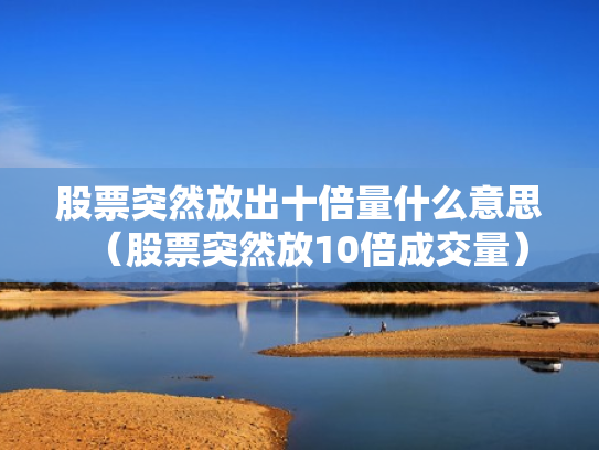 股票突然放出十倍量什么意思（股票突然放10倍成交量）