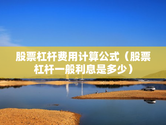 股票杠杆费用计算公式（股票杠杆一般利息是多少）