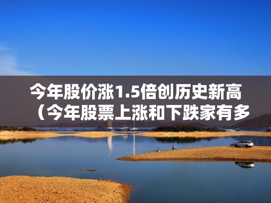 今年股价涨1.5倍创历史新高（今年股票上涨和下跌家有多少）