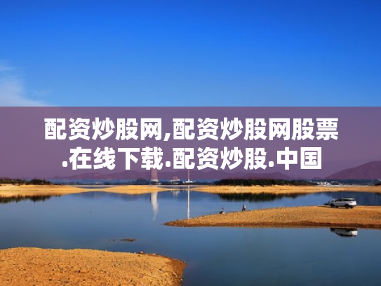 配资炒股网,配资炒股网股票.在线下载.配资炒股.中国