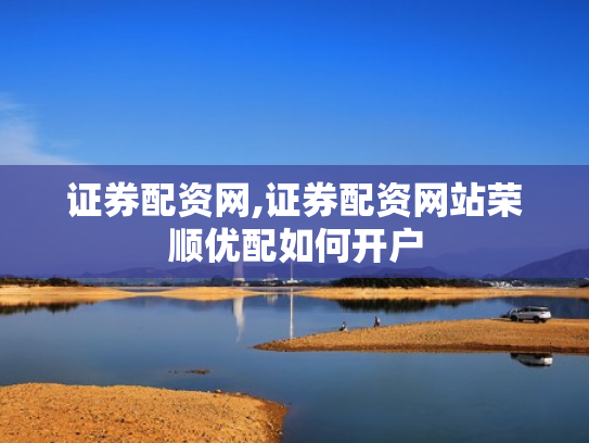 证券配资网,证券配资网站荣顺优配如何开户