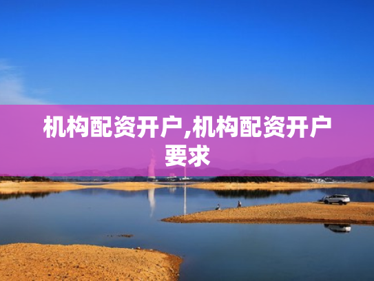 机构配资开户,机构配资开户要求